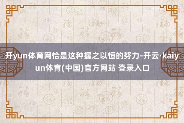 开yun体育网恰是这种握之以恒的努力-开云·kaiyun体育(中国)官方网站 登录入口