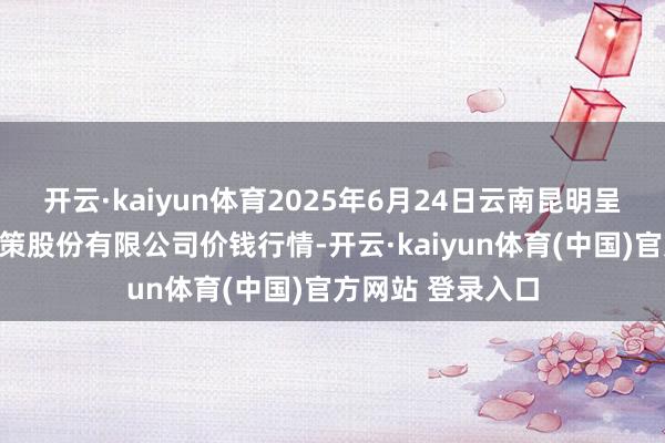 开云·kaiyun体育2025年6月24日云南昆明呈贡龙城农产物决策股份有限公司价钱行情-开云·kaiyun体育(中国)官方网站 登录入口