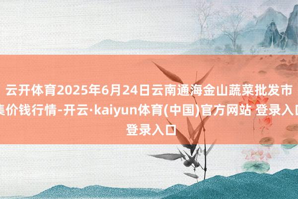 云开体育2025年6月24日云南通海金山蔬菜批发市集价钱行情-开云·kaiyun体育(中国)官方网站 登录入口