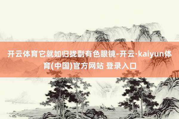 开云体育它就如归拢副有色眼镜-开云·kaiyun体育(中国)官方网站 登录入口
