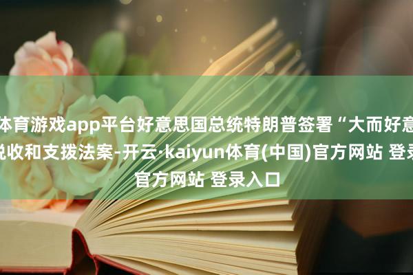 体育游戏app平台好意思国总统特朗普签署“大而好意思”税收和支拨法案-开云·kaiyun体育(中国)官方网站 登录入口