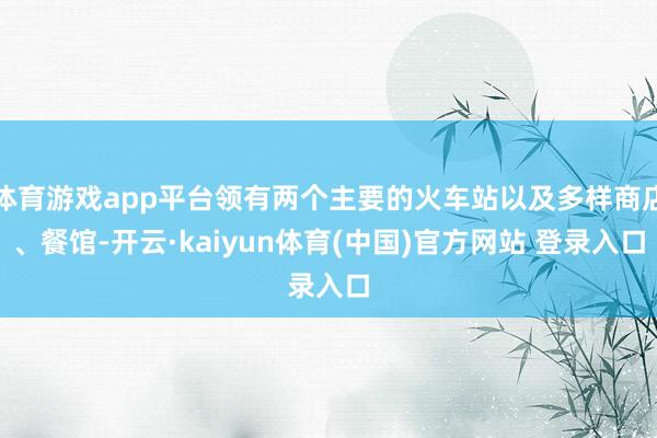 体育游戏app平台领有两个主要的火车站以及多样商店、餐馆-开云·kaiyun体育(中国)官方网站 登录入口