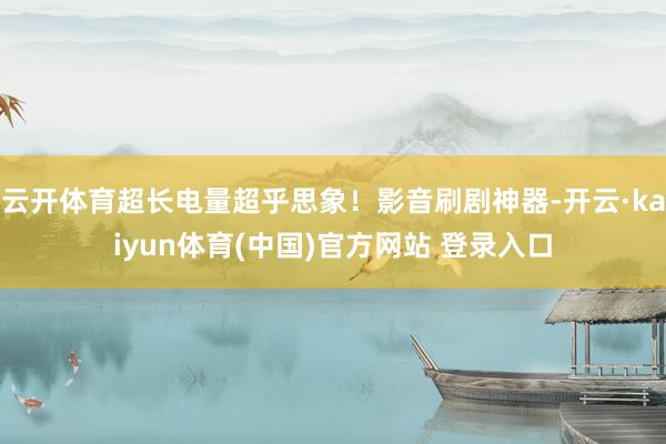 云开体育超长电量超乎思象！影音刷剧神器-开云·kaiyun体育(中国)官方网站 登录入口