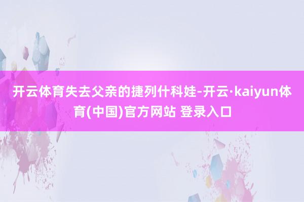 开云体育失去父亲的捷列什科娃-开云·kaiyun体育(中国)官方网站 登录入口