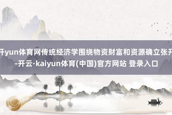 开yun体育网传统经济学围绕物资财富和资源确立张开-开云·kaiyun体育(中国)官方网站 登录入口