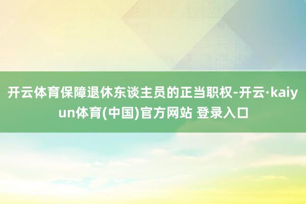 开云体育保障退休东谈主员的正当职权-开云·kaiyun体育(中国)官方网站 登录入口