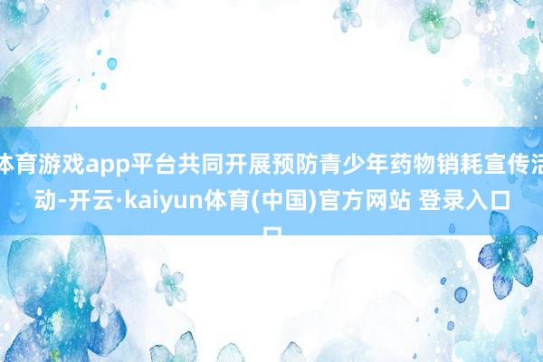 体育游戏app平台共同开展预防青少年药物销耗宣传活动-开云·kaiyun体育(中国)官方网站 登录入口