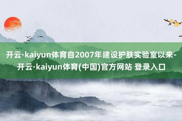 开云·kaiyun体育自2007年建设护肤实验室以来-开云·kaiyun体育(中国)官方网站 登录入口
