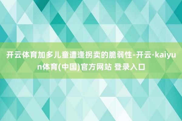 开云体育加多儿童遭逢拐卖的脆弱性-开云·kaiyun体育(中国)官方网站 登录入口