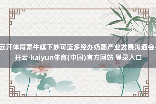 云开体育蒙牛旗下妙可蓝多经办奶酪产业发展沟通会-开云·kaiyun体育(中国)官方网站 登录入口