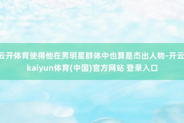 云开体育使得他在男明星群体中也算是杰出人物-开云·kaiyun体育(中国)官方网站 登录入口