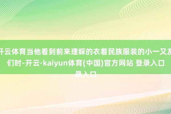 开云体育当他看到前来理睬的衣着民族服装的小一又友们时-开云·kaiyun体育(中国)官方网站 登录入口