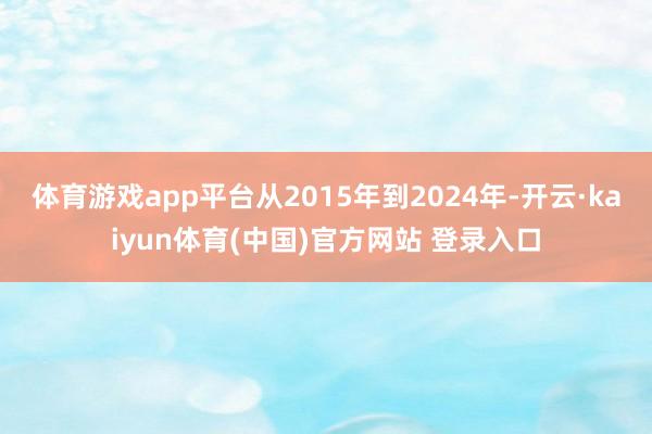 体育游戏app平台从2015年到2024年-开云·kaiyun体育(中国)官方网站 登录入口