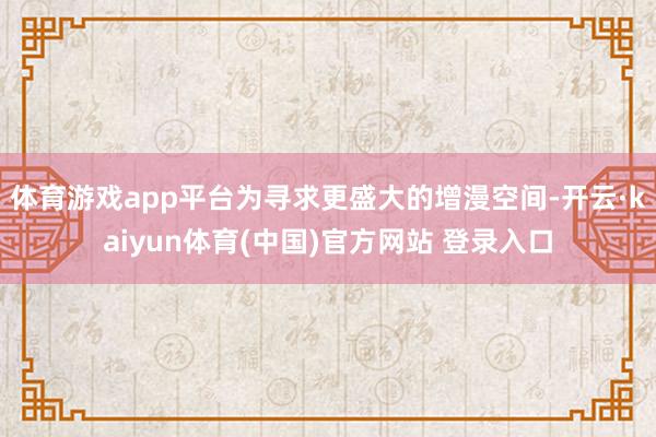 体育游戏app平台为寻求更盛大的增漫空间-开云·kaiyun体育(中国)官方网站 登录入口