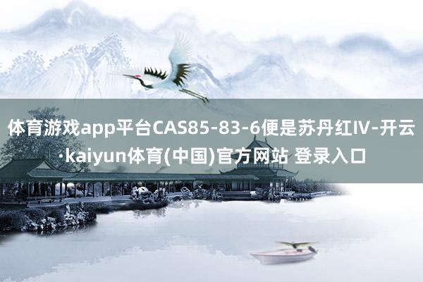 体育游戏app平台CAS85-83-6便是苏丹红Ⅳ-开云·kaiyun体育(中国)官方网站 登录入口