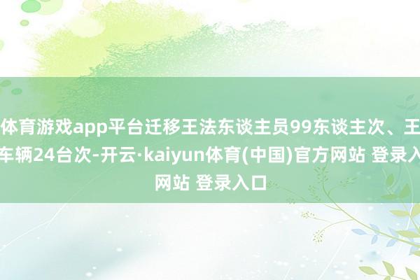 体育游戏app平台迁移王法东谈主员99东谈主次、王法车辆24台次-开云·kaiyun体育(中国)官方网站 登录入口