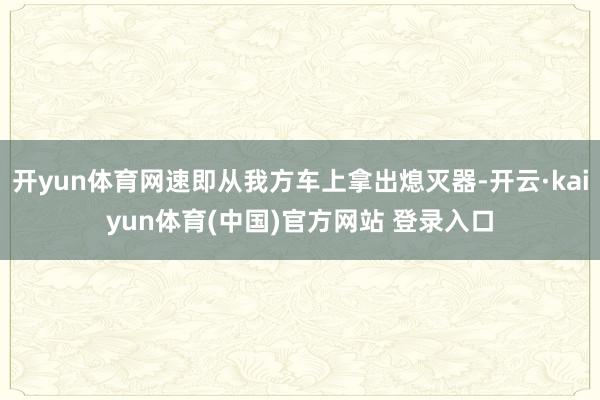 开yun体育网速即从我方车上拿出熄灭器-开云·kaiyun体育(中国)官方网站 登录入口