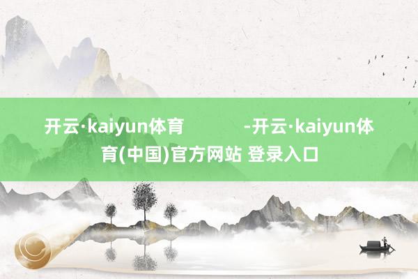 开云·kaiyun体育            -开云·kaiyun体育(中国)官方网站 登录入口
