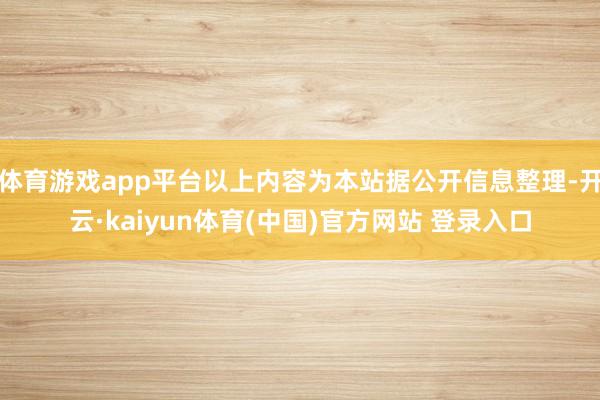 体育游戏app平台以上内容为本站据公开信息整理-开云·kaiyun体育(中国)官方网站 登录入口