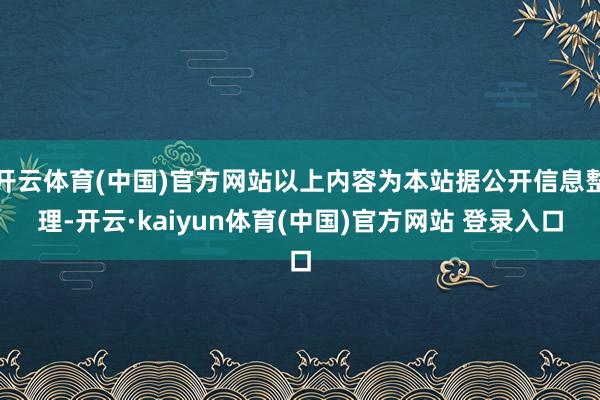 开云体育(中国)官方网站以上内容为本站据公开信息整理-开云·kaiyun体育(中国)官方网站 登录入口