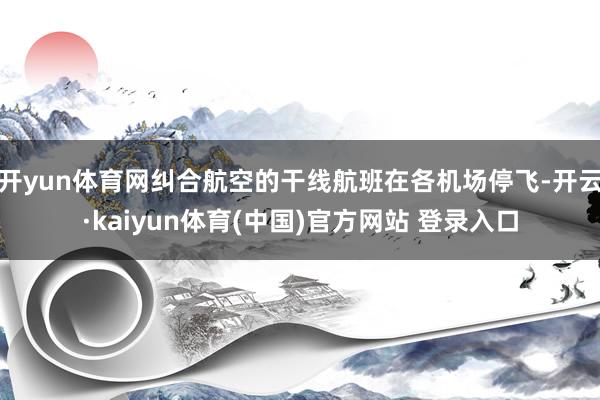 开yun体育网纠合航空的干线航班在各机场停飞-开云·kaiyun体育(中国)官方网站 登录入口