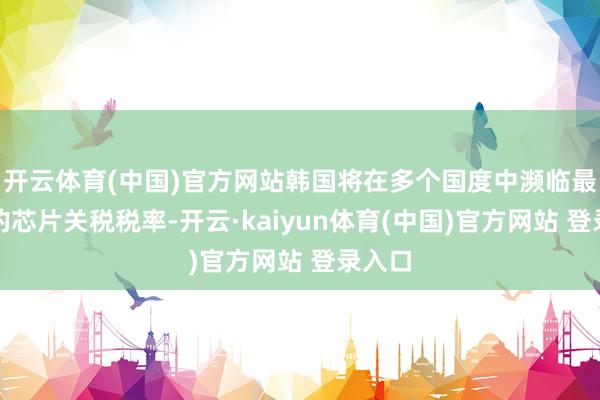 开云体育(中国)官方网站韩国将在多个国度中濒临最优惠的芯片关税税率-开云·kaiyun体育(中国)官方网站 登录入口