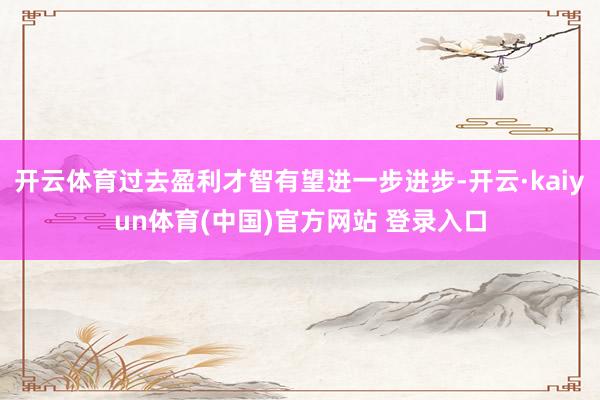 开云体育过去盈利才智有望进一步进步-开云·kaiyun体育(中国)官方网站 登录入口