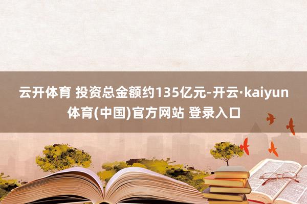 云开体育 投资总金额约135亿元-开云·kaiyun体育(中国)官方网站 登录入口