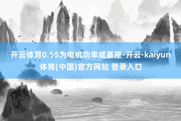 开云体育0.55为电机功率或基座-开云·kaiyun体育(中国)官方网站 登录入口