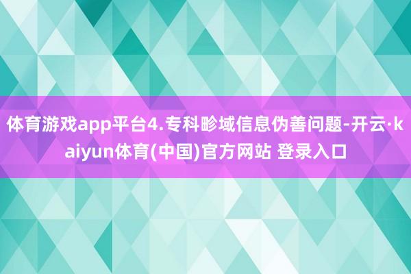 体育游戏app平台4.专科畛域信息伪善问题-开云·kaiyun体育(中国)官方网站 登录入口
