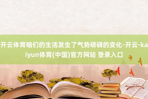 开云体育咱们的生活发生了气势磅礴的变化-开云·kaiyun体育(中国)官方网站 登录入口