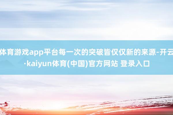 体育游戏app平台每一次的突破皆仅仅新的来源-开云·kaiyun体育(中国)官方网站 登录入口