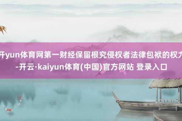 开yun体育网第一财经保留根究侵权者法律包袱的权力-开云·kaiyun体育(中国)官方网站 登录入口