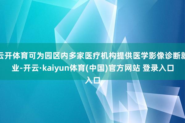 云开体育可为园区内多家医疗机构提供医学影像诊断就业-开云·kaiyun体育(中国)官方网站 登录入口