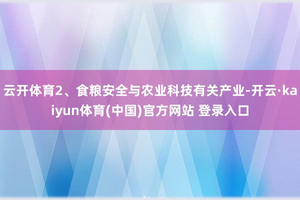 云开体育2、食粮安全与农业科技有关产业-开云·kaiyun体育(中国)官方网站 登录入口