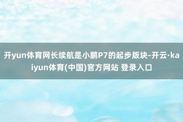 开yun体育网长续航是小鹏P7的起步版块-开云·kaiyun体育(中国)官方网站 登录入口