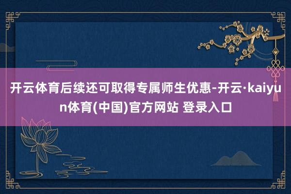 开云体育后续还可取得专属师生优惠-开云·kaiyun体育(中国)官方网站 登录入口