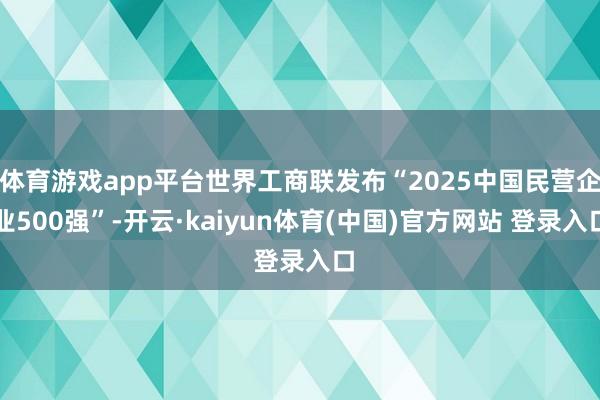 体育游戏app平台世界工商联发布“2025中国民营企业500强”-开云·kaiyun体育(中国)官方网站 登录入口