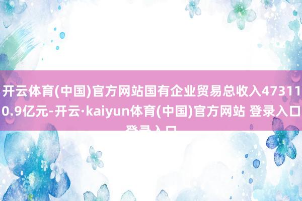 开云体育(中国)官方网站国有企业贸易总收入473110.9亿元-开云·kaiyun体育(中国)官方网站 登录入口