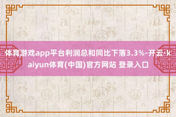 体育游戏app平台利润总和同比下落3.3%-开云·kaiyun体育(中国)官方网站 登录入口
