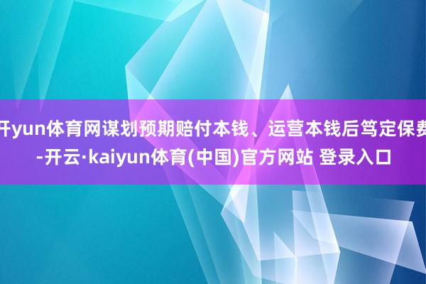 开yun体育网谋划预期赔付本钱、运营本钱后笃定保费-开云·kaiyun体育(中国)官方网站 登录入口