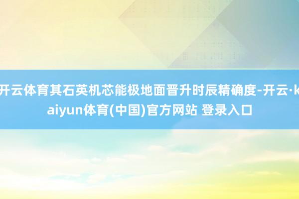 开云体育其石英机芯能极地面晋升时辰精确度-开云·kaiyun体育(中国)官方网站 登录入口