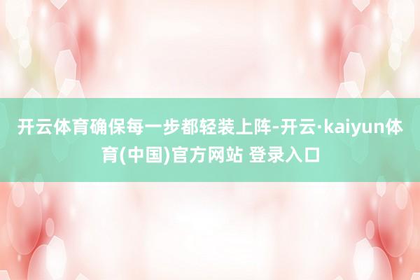 开云体育确保每一步都轻装上阵-开云·kaiyun体育(中国)官方网站 登录入口
