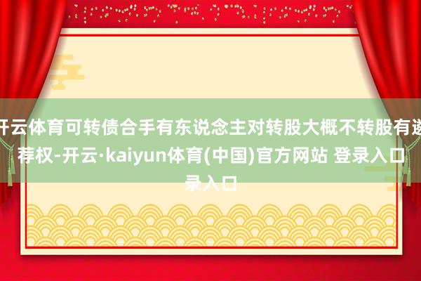 开云体育可转债合手有东说念主对转股大概不转股有遴荐权-开云·kaiyun体育(中国)官方网站 登录入口