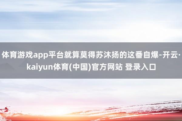 体育游戏app平台就算莫得苏沐扬的这番自爆-开云·kaiyun体育(中国)官方网站 登录入口