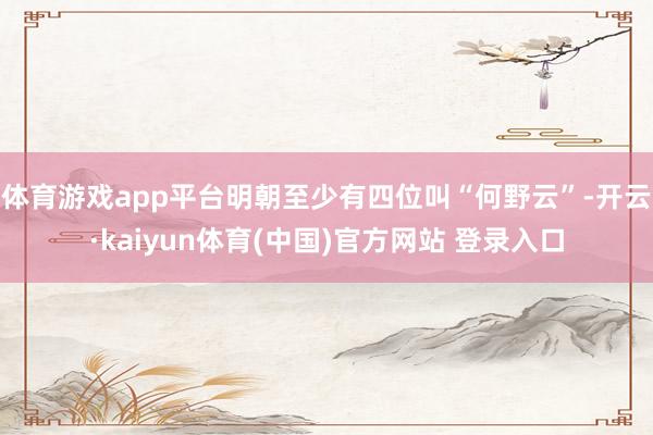 体育游戏app平台明朝至少有四位叫“何野云”-开云·kaiyun体育(中国)官方网站 登录入口