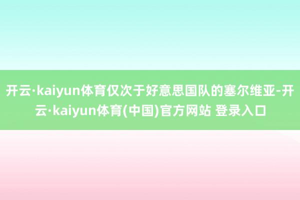 开云·kaiyun体育仅次于好意思国队的塞尔维亚-开云·kaiyun体育(中国)官方网站 登录入口