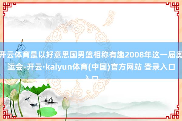 开云体育是以好意思国男篮相称有趣2008年这一届奥运会-开云·kaiyun体育(中国)官方网站 登录入口