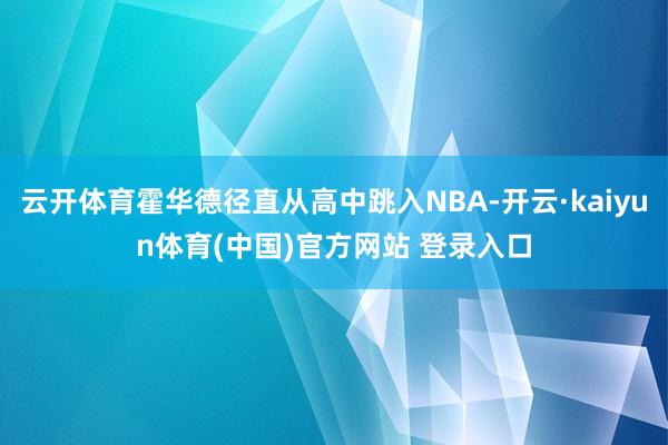 云开体育霍华德径直从高中跳入NBA-开云·kaiyun体育(中国)官方网站 登录入口
