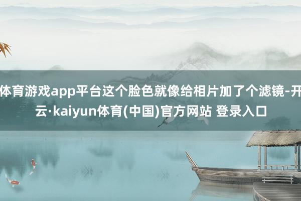 体育游戏app平台这个脸色就像给相片加了个滤镜-开云·kaiyun体育(中国)官方网站 登录入口